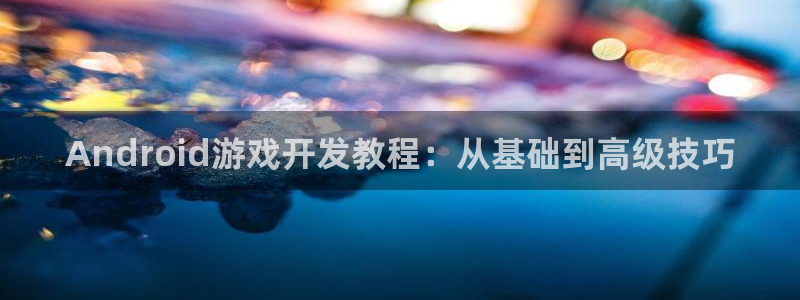 巅峰国际登录：Android游戏开发教程：从基础到高级技巧