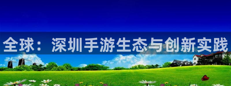 巅峰国际下载：全球：深圳手游生态与创新实践