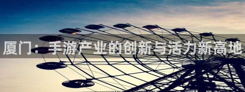 巅峰国际首页：厦门：手游产业的创新与活力新高地