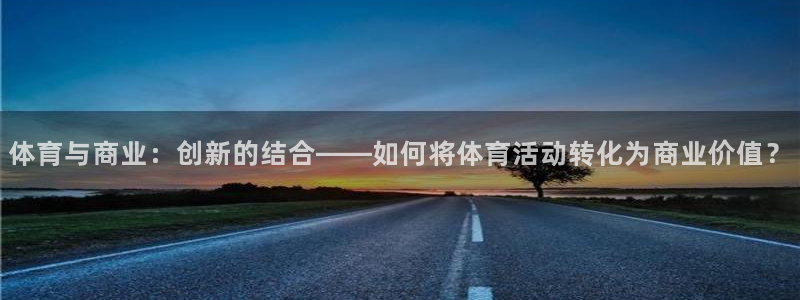 3377体育手机平台：体育与商业：创新的结合——如何将体育活动转化为商业价值？