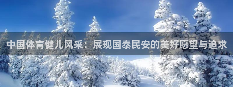 3377体育手机平台：中国体育健儿风采：展现国泰民安的美好愿望与追求